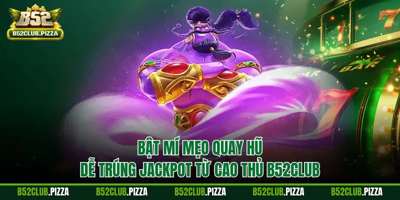 Bật mí mẹo quay hũ dễ trúng jackpot từ cao thủ B52CLUB