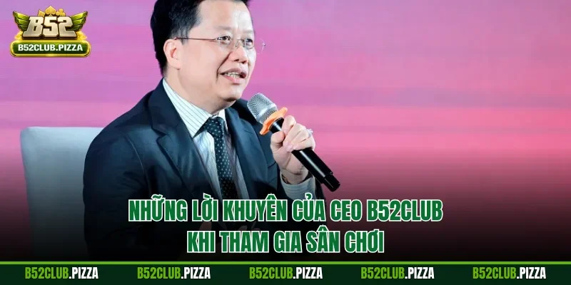 Những lời khuyên của CEO B52CLUB khi tham gia sân chơi